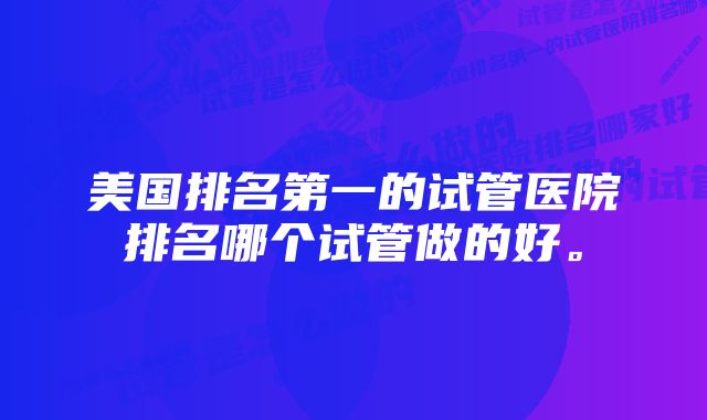 美国排名第一的试管医院排名哪个试管做的好。