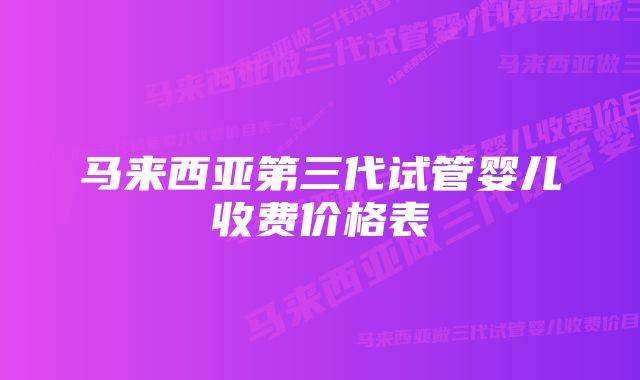 马来西亚第三代试管婴儿收费价格表