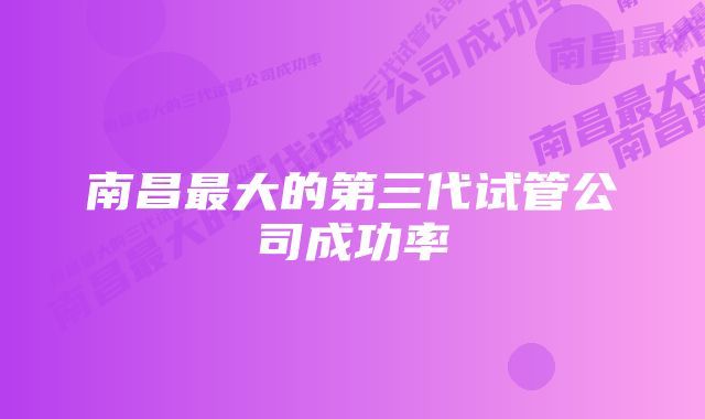 南昌最大的第三代试管公司成功率