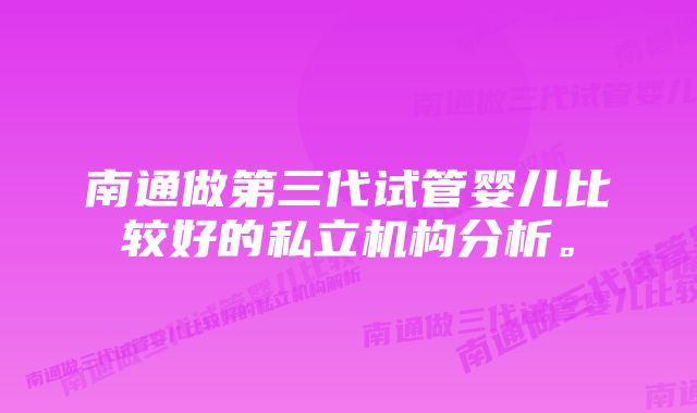 南通做第三代试管婴儿比较好的私立机构分析。