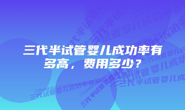 三代半试管婴儿成功率有多高，费用多少？