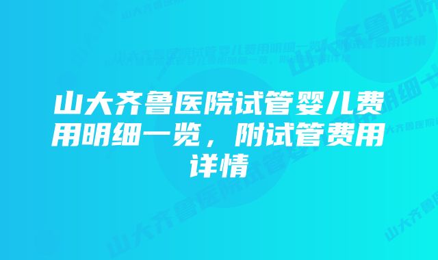 山大齐鲁医院试管婴儿费用明细一览，附试管费用详情