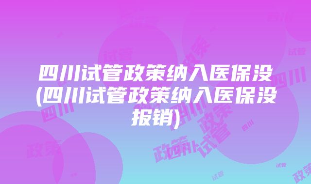 四川试管政策纳入医保没(四川试管政策纳入医保没报销)