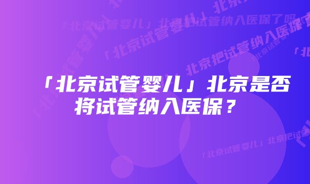 「北京试管婴儿」北京是否将试管纳入医保？