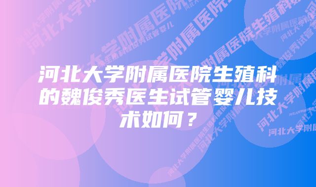 河北大学附属医院生殖科的魏俊秀医生试管婴儿技术如何？