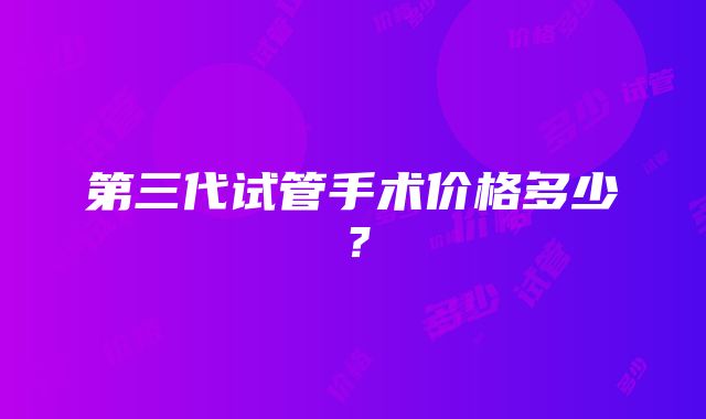 第三代试管手术价格多少？