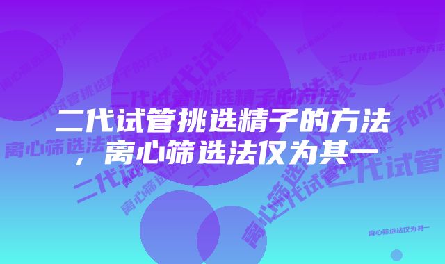 二代试管挑选精子的方法，离心筛选法仅为其一