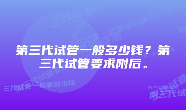 第三代试管一般多少钱？第三代试管要求附后。