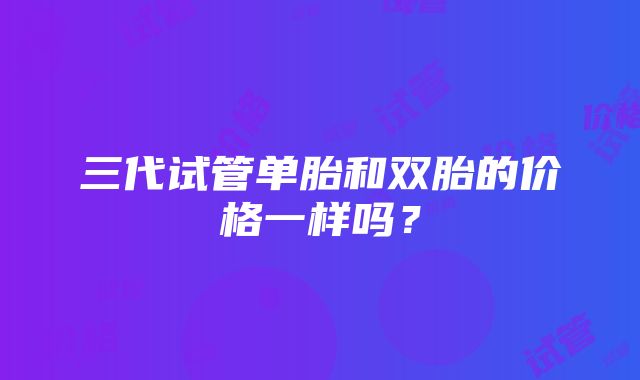 三代试管单胎和双胎的价格一样吗？