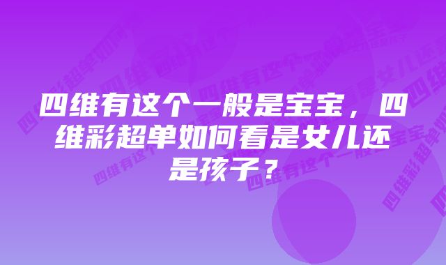 四维有这个一般是宝宝，四维彩超单如何看是女儿还是孩子？