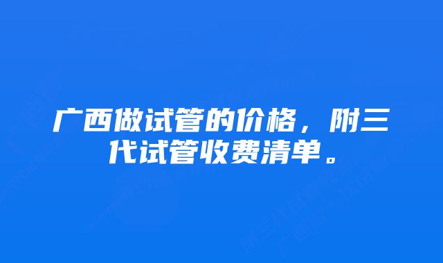 广西做试管的价格，附三代试管收费清单。