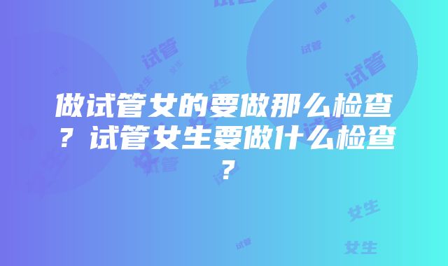 做试管女的要做那么检查？试管女生要做什么检查？