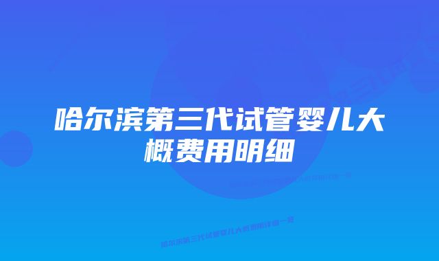 哈尔滨第三代试管婴儿大概费用明细