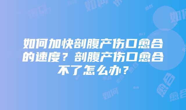 如何加快剖腹产伤口愈合的速度？剖腹产伤口愈合不了怎么办？