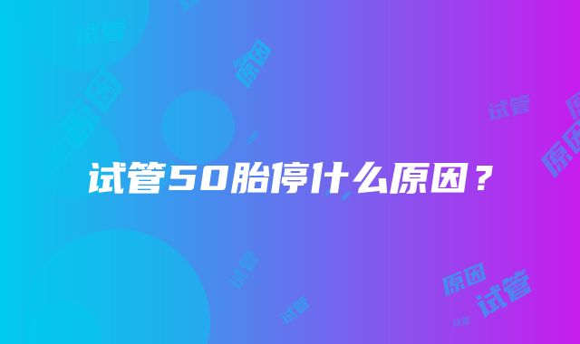 试管50胎停什么原因？