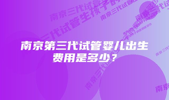 南京第三代试管婴儿出生费用是多少？