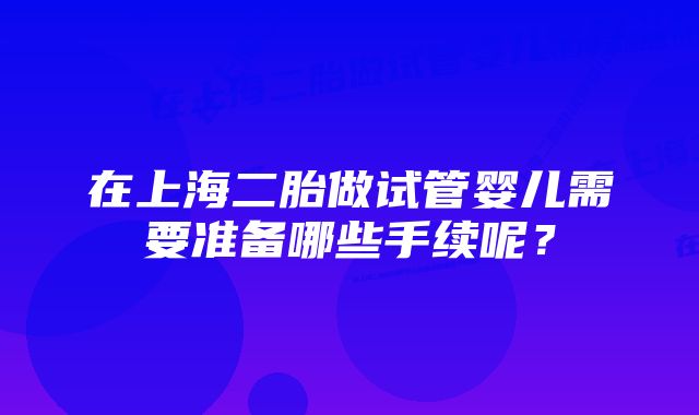 在上海二胎做试管婴儿需要准备哪些手续呢？