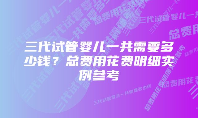 三代试管婴儿一共需要多少钱？总费用花费明细实例参考