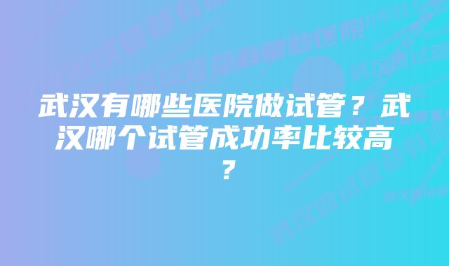 武汉有哪些医院做试管？武汉哪个试管成功率比较高？