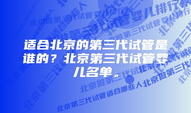 适合北京的第三代试管是谁的？北京第三代试管婴儿名单。