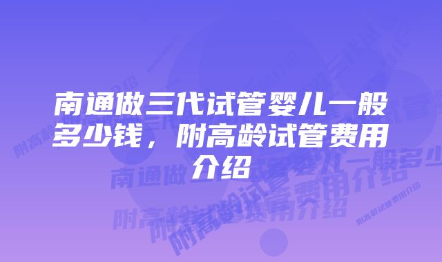 南通做三代试管婴儿一般多少钱，附高龄试管费用介绍