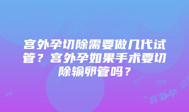 宫外孕切除需要做几代试管？宫外孕如果手术要切除输卵管吗？