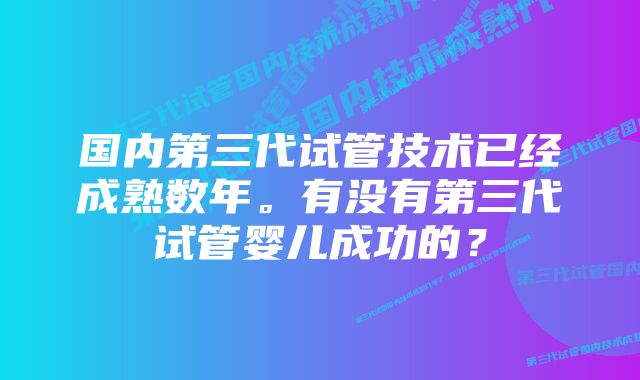 国内第三代试管技术已经成熟数年。有没有第三代试管婴儿成功的？