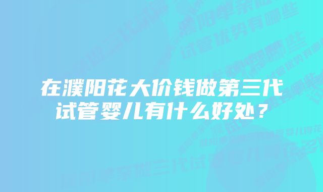 在濮阳花大价钱做第三代试管婴儿有什么好处？