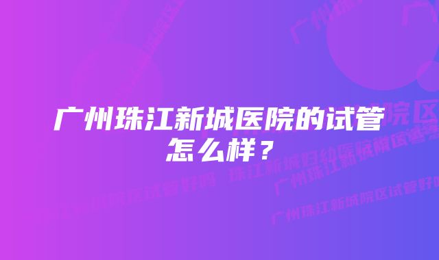 广州珠江新城医院的试管怎么样？