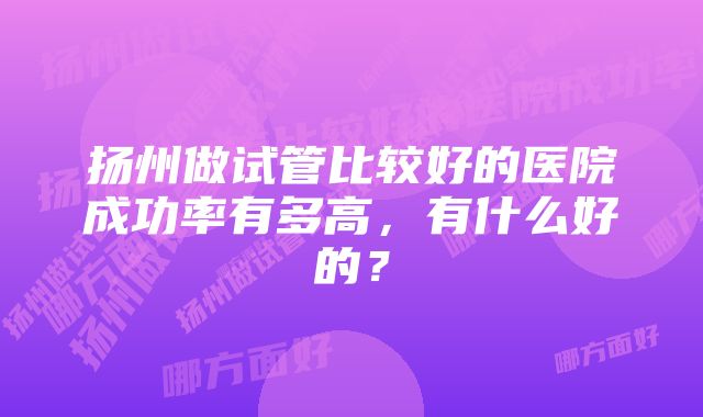 扬州做试管比较好的医院成功率有多高，有什么好的？