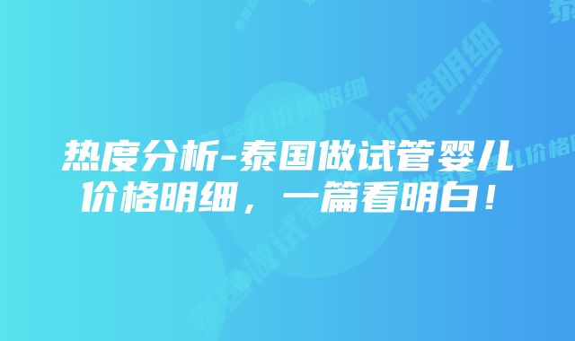 热度分析-泰国做试管婴儿价格明细，一篇看明白！