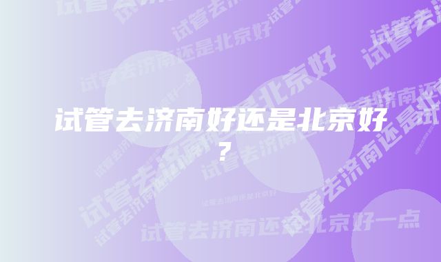 试管去济南好还是北京好？