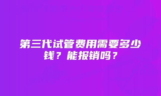 第三代试管费用需要多少钱？能报销吗？