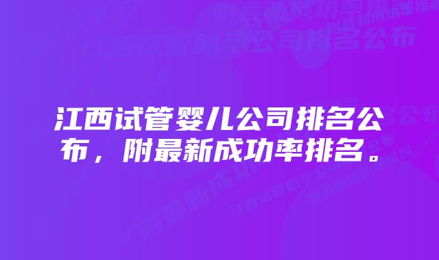 江西试管婴儿公司排名公布，附最新成功率排名。