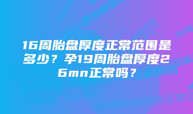 16周胎盘厚度正常范围是多少？孕19周胎盘厚度26mn正常吗？