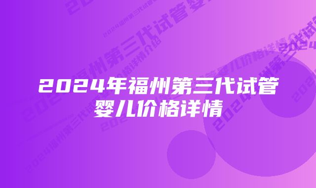 2024年福州第三代试管婴儿价格详情