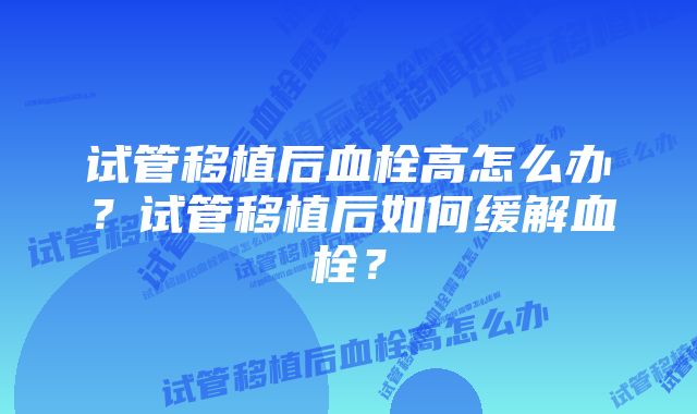 试管移植后血栓高怎么办？试管移植后如何缓解血栓？