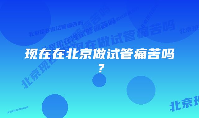 现在在北京做试管痛苦吗？