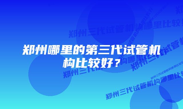 郑州哪里的第三代试管机构比较好？