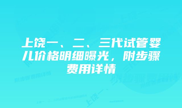 上饶一、二、三代试管婴儿价格明细曝光，附步骤费用详情