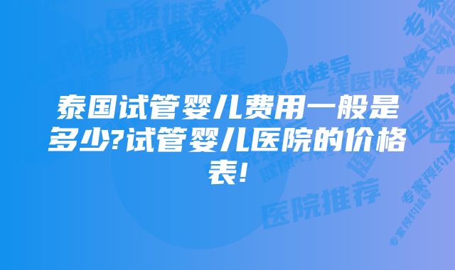 泰国试管婴儿费用一般是多少?试管婴儿医院的价格表!