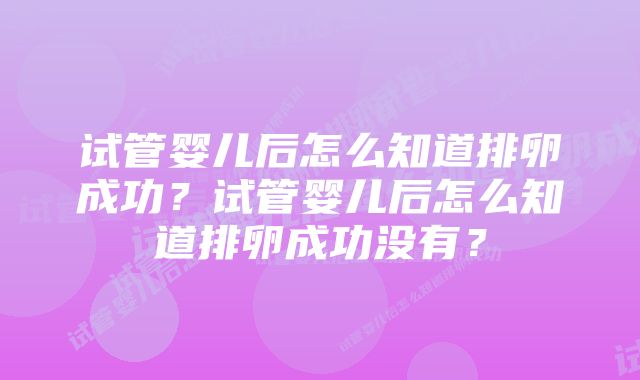 试管婴儿后怎么知道排卵成功？试管婴儿后怎么知道排卵成功没有？