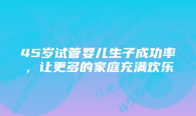 45岁试管婴儿生子成功率，让更多的家庭充满欢乐