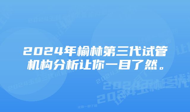 2024年榆林第三代试管机构分析让你一目了然。