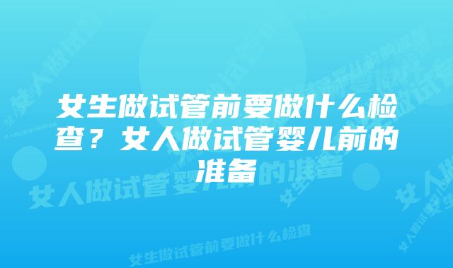 女生做试管前要做什么检查？女人做试管婴儿前的准备