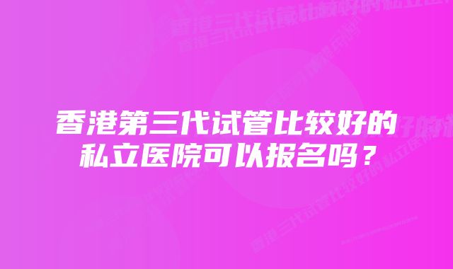 香港第三代试管比较好的私立医院可以报名吗？