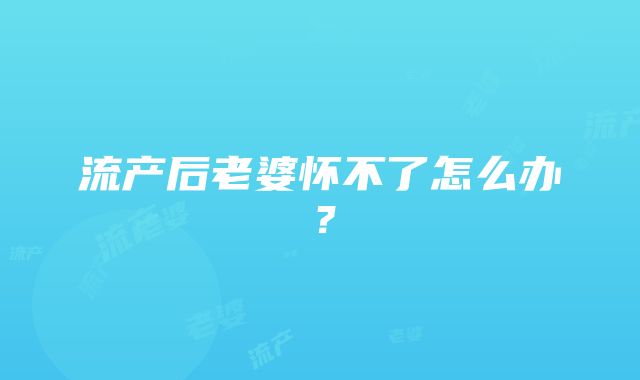 流产后老婆怀不了怎么办？