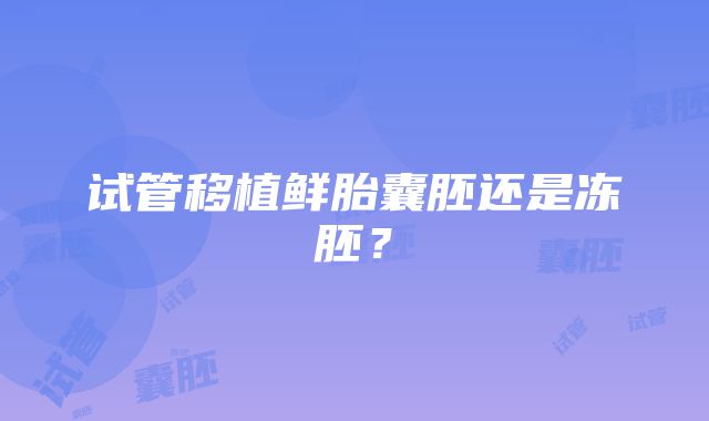 试管移植鲜胎囊胚还是冻胚？