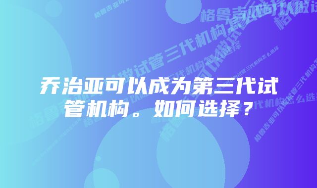 乔治亚可以成为第三代试管机构。如何选择？