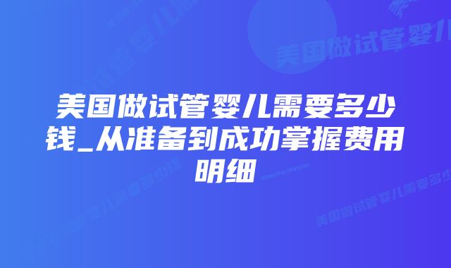 美国做试管婴儿需要多少钱_从准备到成功掌握费用明细